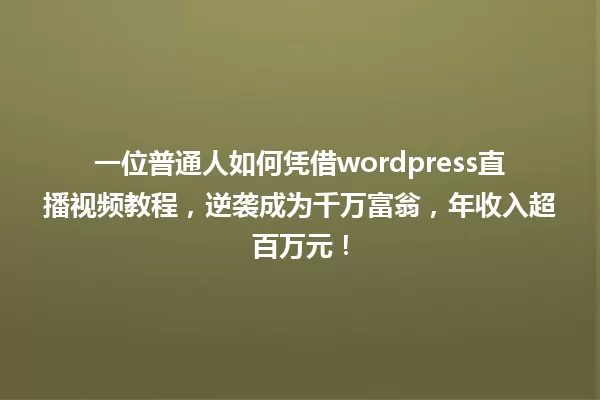 一位普通人如何凭借wordpress直播视频教程,逆袭成为千万富翁,年收入超百万元! 一