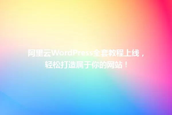 阿里云WordPress全套教程上线，轻松打造属于你的网站！ 一