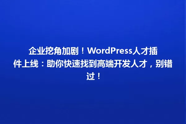 企业挖角加剧!WordPress人才插件上线:助你快速找到高端开发人才,别错过! 一