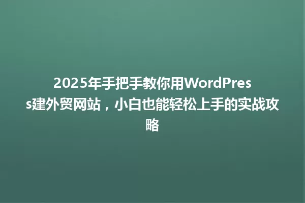 2025年手把手教你用WordPress建外贸网站,小白也能轻松上手的实战攻略 一