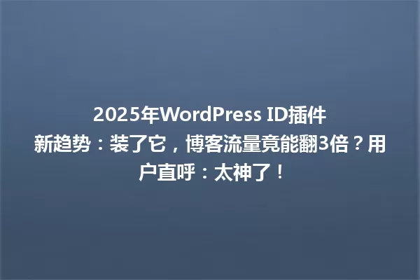 2025年WordPress ID插件新趋势：装了它，博客流量竟能翻3倍？用户直呼：太神了！ 一