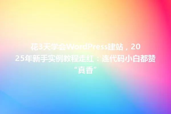 花3天学会WordPress建站,2025年新手实例教程走红:连代码小白都赞“真香” 一