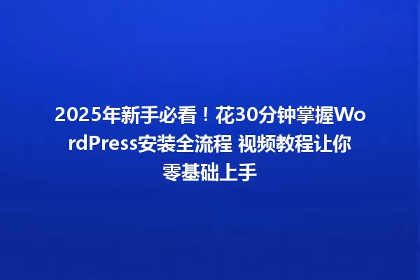 2025年新手必看!花30分钟掌握WordPress安装全流程 视频教程让你零基础上手 一