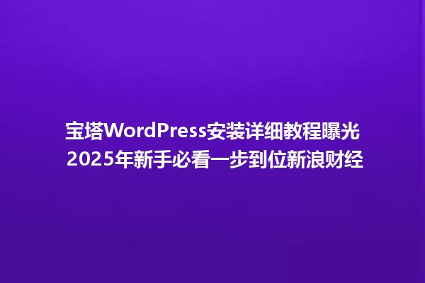 宝塔WordPress安装详细教程曝光 2025年新手必看一步到位新浪财经 一