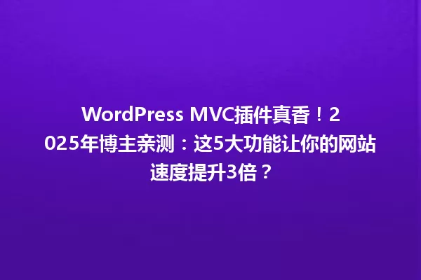 WordPress MVC插件真香!2025年博主亲测:这5大功能让你的网站速度提升3倍? 一