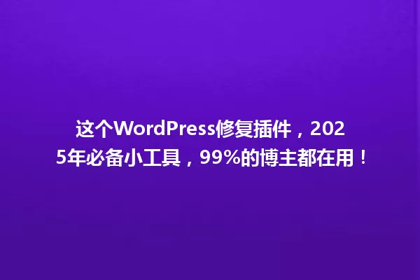 这个WordPress修复插件,2025年必备小工具,99%的博主都在用! 一