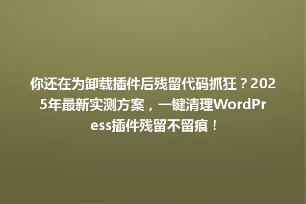 你还在为卸载插件后残留代码抓狂?2025年最新实测方案,一键清理WordPress插件残留不留痕! 一