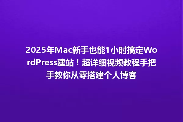 2025年Mac新手也能1小时搞定WordPress建站!超详细视频教程手把手教你从零搭建个人博客 一