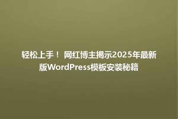 轻松上手! 网红博主揭示2025年最新版WordPress模板安装秘籍 一
