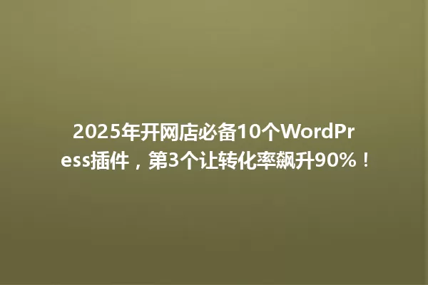 2025年开网店必备10个WordPress插件,第3个让转化率飙升90%! 一