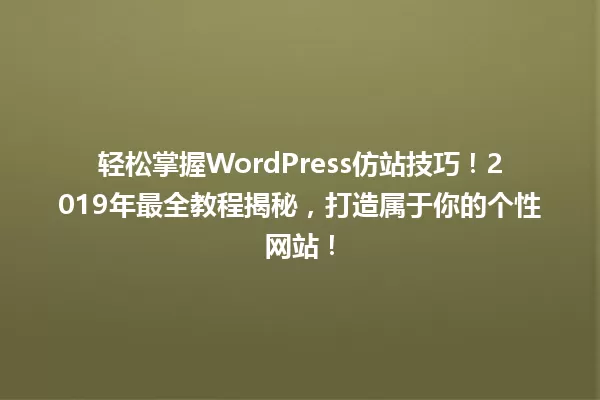 轻松掌握WordPress仿站技巧!2019年最全教程揭秘,打造属于你的个性网站! 一