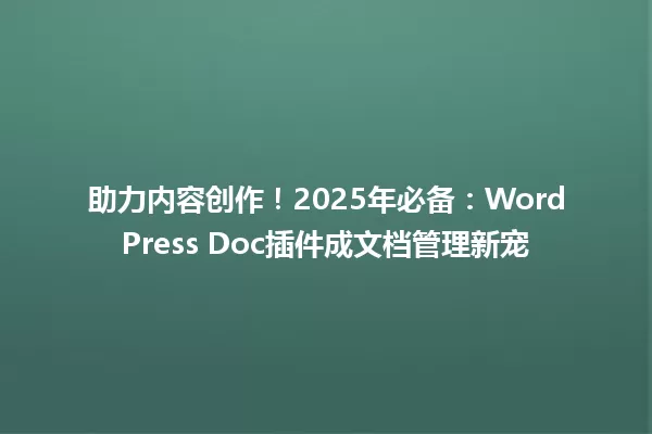 助力内容创作!2025年必备:WordPress Doc插件成文档管理新宠 一
