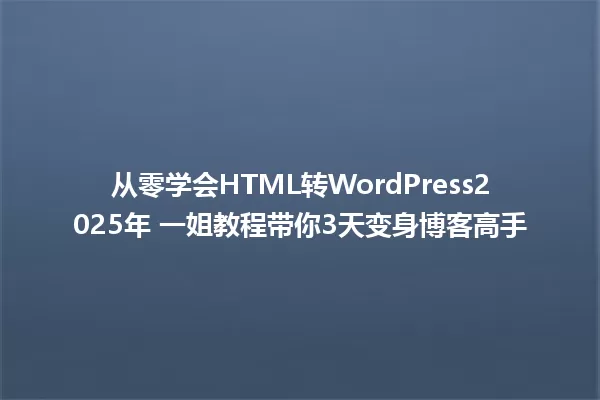 从零学会HTML转WordPress2025年 一姐教程带你3天变身博客高手 一