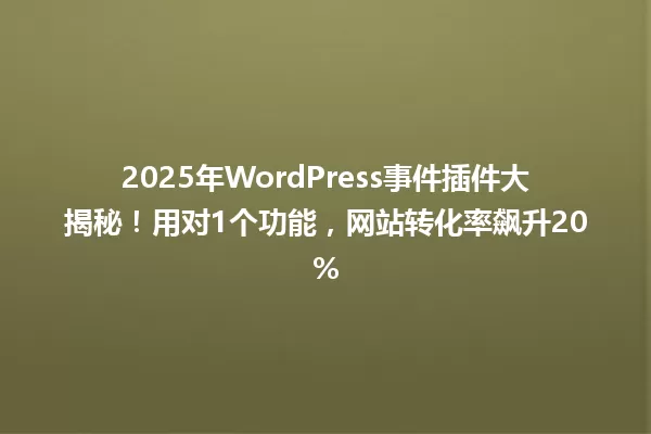 2025年WordPress事件插件大揭秘!用对1个功能,网站转化率飙升20% 一