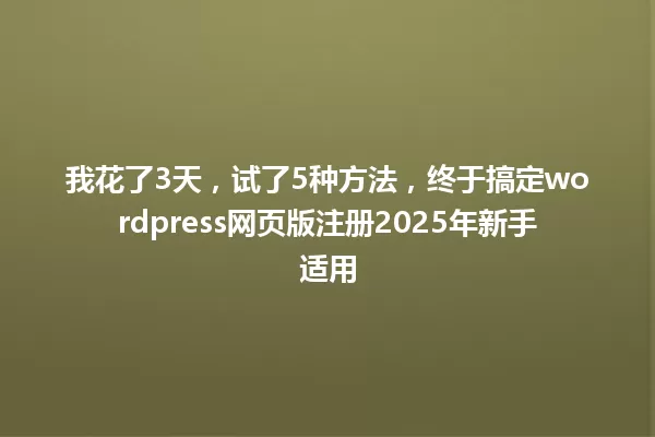 我花了3天,试了5种方法,终于搞定wordpress网页版注册2025年新手适用 一