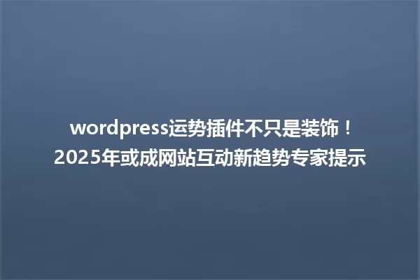 wordpress运势插件不只是装饰!2025年或成网站互动新趋势专家提示 一