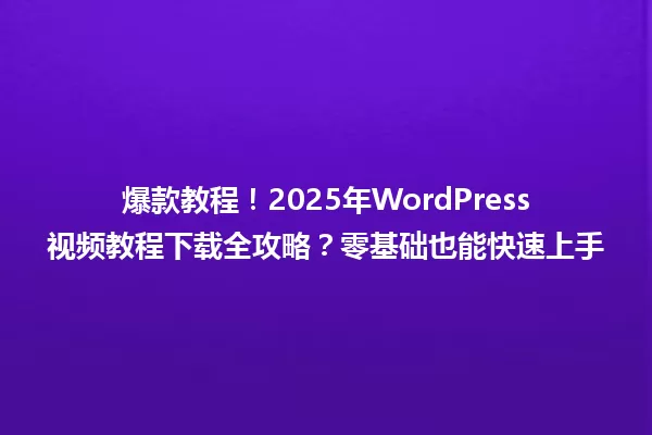 爆款教程!2025年WordPress视频教程下载全攻略?零基础也能快速上手 一