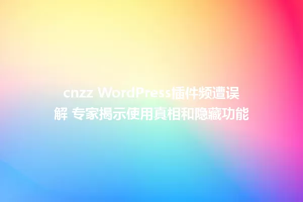 cnzz WordPress插件频遭误解 专家揭示使用真相和隐藏功能 一