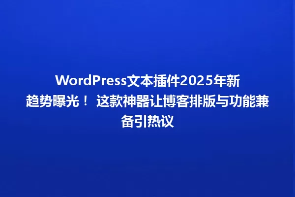WordPress文本插件2025年新趋势曝光! 这款神器让博客排版与功能兼备引热议 一