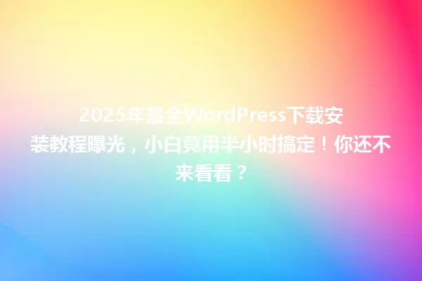 2025年最全WordPress下载安装教程曝光,小白竟用半小时搞定!你还不来看看? 一