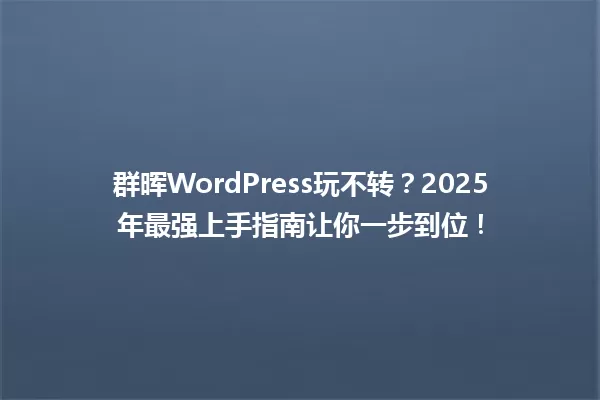 群晖WordPress玩不转?2025年最强上手指南让你一步到位! 一