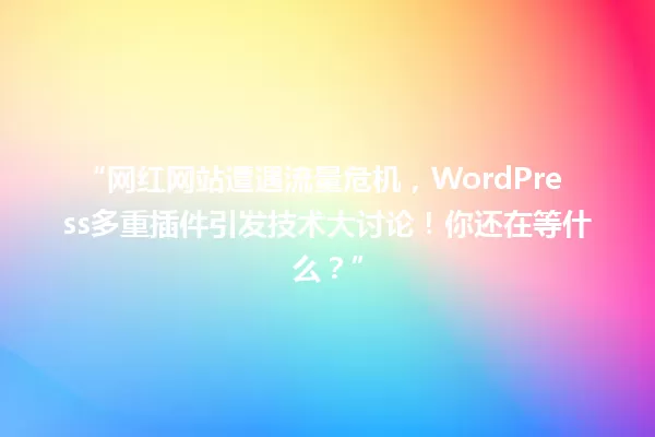 “网红网站遭遇流量危机,WordPress多重插件引发技术大讨论!你还在等什么?” 一
