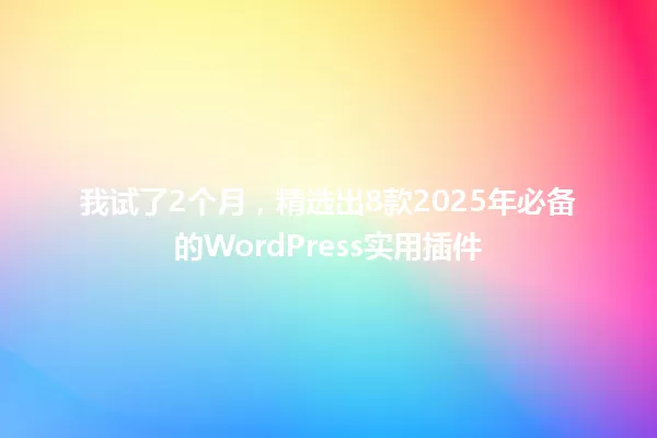 我试了2个月,精选出8款2025年必备的WordPress实用插件 一