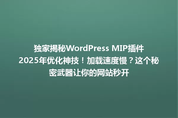 独家揭秘WordPress MIP插件2025年优化神技!加载速度慢?这个秘密武器让你的网站秒开 一