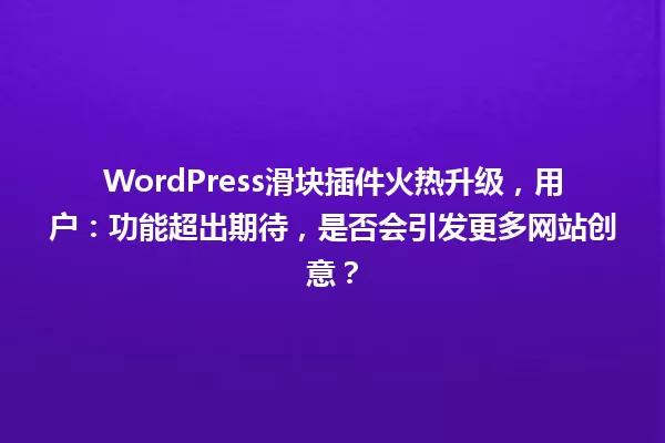 WordPress滑块插件火热升级,用户:功能超出期待,是否会引发更多网站创意? 一