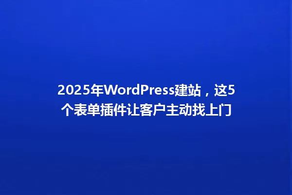2025年WordPress建站,这5个表单插件让客户主动找上门 一