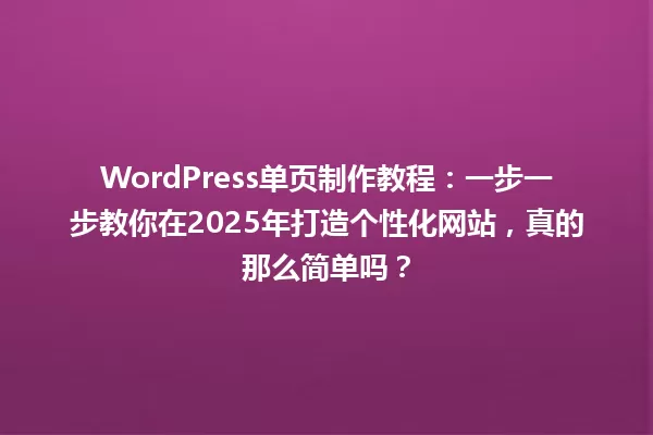 WordPress单页制作教程:一步一步教你在2025年打造个性化网站,真的那么简单吗? 一