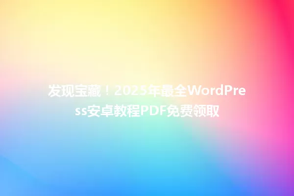 发现宝藏!2025年最全WordPress安卓教程PDF免费领取 一