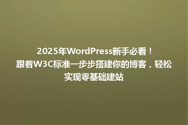 2025年WordPress新手必看!跟着W3C标准一步步搭建你的博客,轻松实现零基础建站 一
