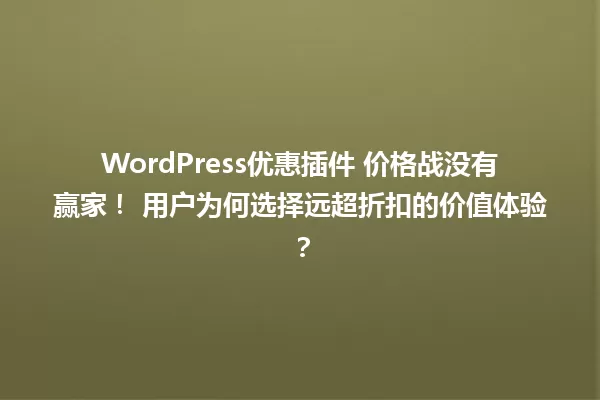 WordPress优惠插件 价格战没有赢家! 用户为何选择远超折扣的价值体验? 一