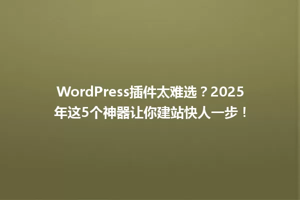 WordPress插件太难选?2025年这5个神器让你建站快人一步! 一