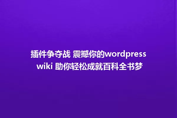 插件争夺战 震撼你的wordpress wiki 助你轻松成就百科全书梦 一
