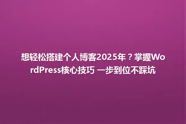 想轻松搭建个人博客2025年？掌握WordPress核心技巧 一步到位不踩坑 一