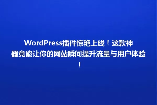 WordPress插件惊艳上线！这款神器竟能让你的网站瞬间提升流量与用户体验！ 一