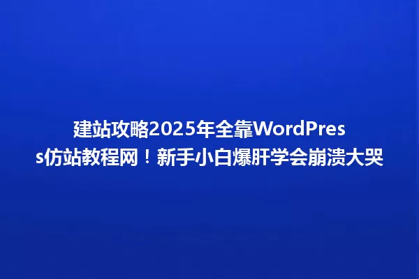 建站攻略2025年全靠WordPress仿站教程网!新手小白爆肝学会崩溃大哭 一