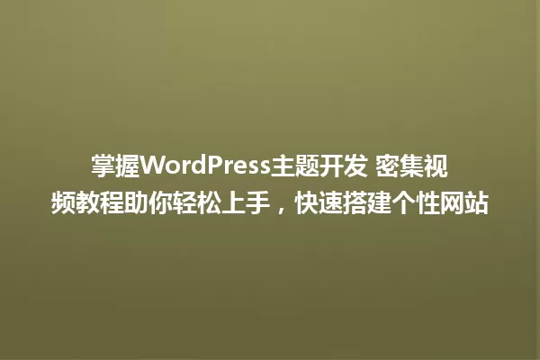 掌握WordPress主题开发 密集视频教程助你轻松上手，快速搭建个性网站 一