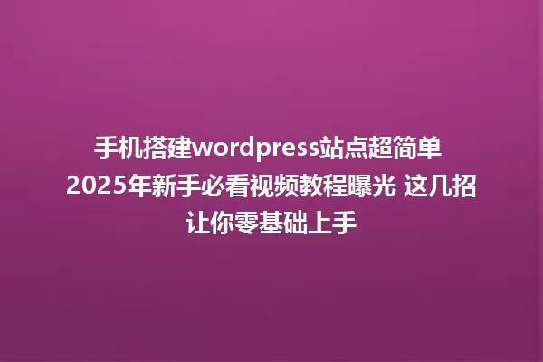 手机搭建wordpress站点超简单 2025年新手必看视频教程曝光 这几招让你零基础上手 一