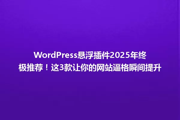 WordPress悬浮插件2025年终极推荐!这3款让你的网站逼格瞬间提升 一