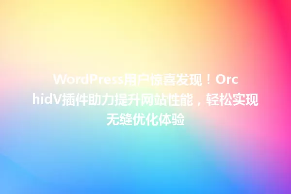 WordPress用户惊喜发现!OrchidV插件助力提升网站性能,轻松实现无缝优化体验 一