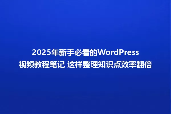 2025年新手必看的WordPress视频教程笔记 这样整理知识点效率翻倍 一