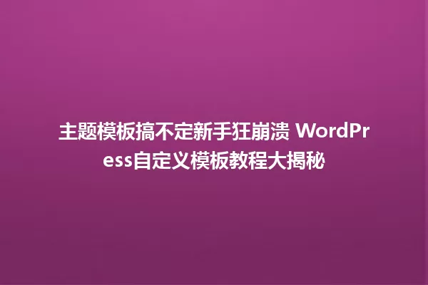 主题模板搞不定新手狂崩溃 WordPress自定义模板教程大揭秘 一