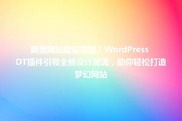 颠覆网站建设常规!WordPress DT插件引领全新设计潮流,助你轻松打造梦幻网站 一