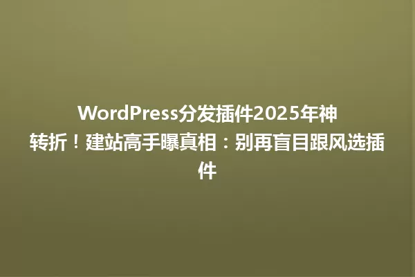 WordPress分发插件2025年神转折!建站高手曝真相:别再盲目跟风选插件 一