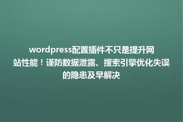 wordpress配置插件不只是提升网站性能!谨防数据泄露、搜索引擎优化失误的隐患及早解决 一