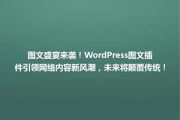 图文盛宴来袭!WordPress图文插件引领网络内容新风潮,未来将颠覆传统! 一