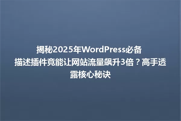 揭秘2025年WordPress必备 描述插件竟能让网站流量飙升3倍?高手透露核心秘诀 一